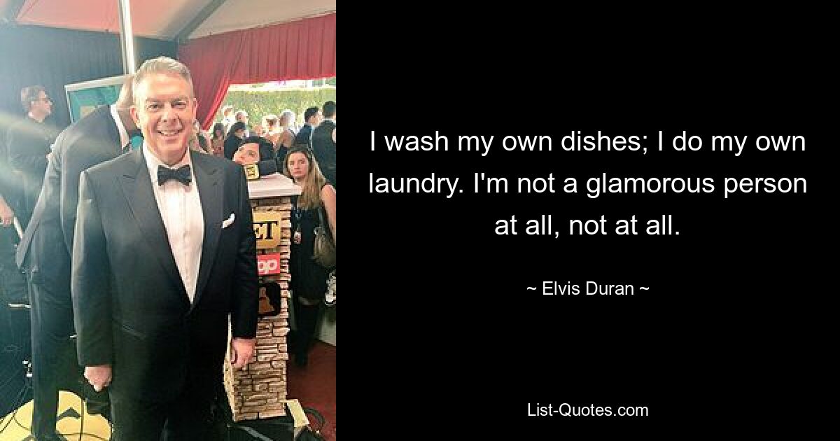 I wash my own dishes; I do my own laundry. I'm not a glamorous person at all, not at all. — © Elvis Duran