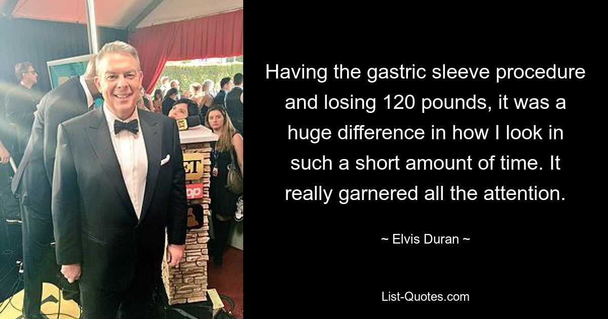 Having the gastric sleeve procedure and losing 120 pounds, it was a huge difference in how I look in such a short amount of time. It really garnered all the attention. — © Elvis Duran