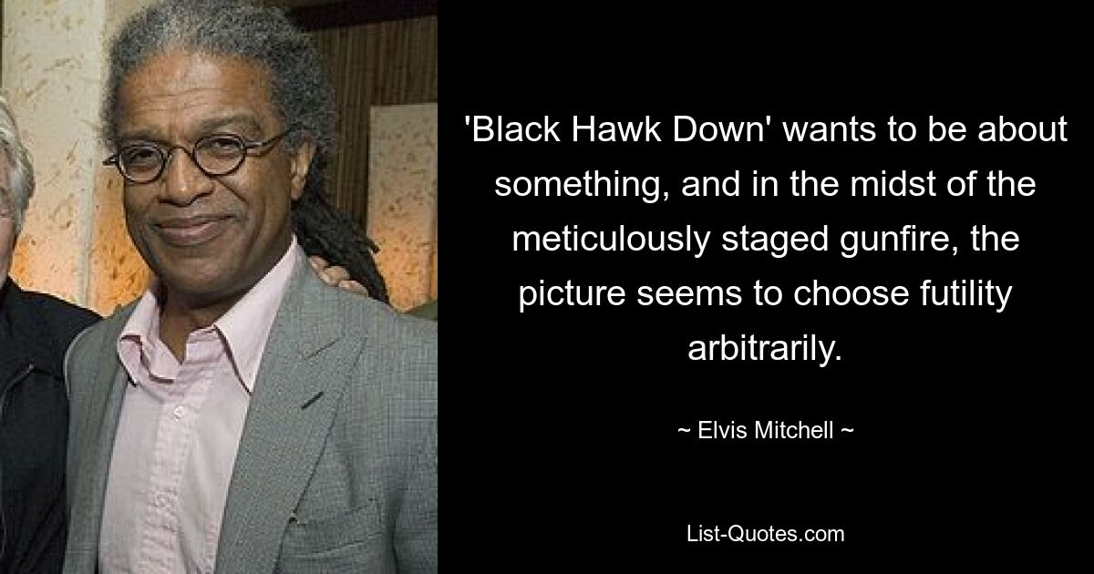 'Black Hawk Down' wants to be about something, and in the midst of the meticulously staged gunfire, the picture seems to choose futility arbitrarily. — © Elvis Mitchell