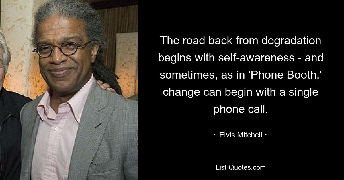 The road back from degradation begins with self-awareness - and sometimes, as in 'Phone Booth,' change can begin with a single phone call. — © Elvis Mitchell