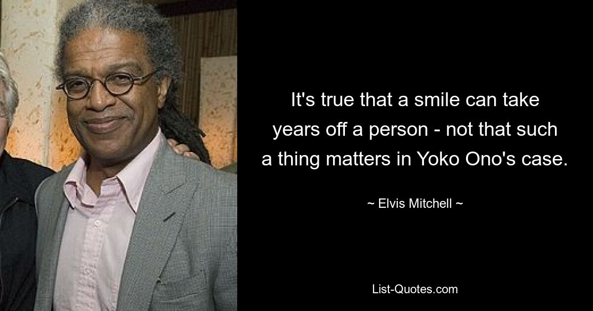 It's true that a smile can take years off a person - not that such a thing matters in Yoko Ono's case. — © Elvis Mitchell