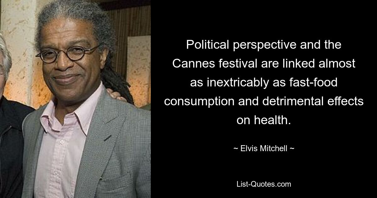 Political perspective and the Cannes festival are linked almost as inextricably as fast-food consumption and detrimental effects on health. — © Elvis Mitchell