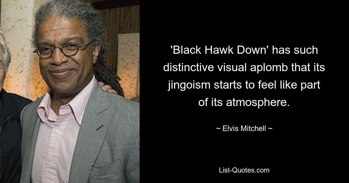 'Black Hawk Down' has such distinctive visual aplomb that its jingoism starts to feel like part of its atmosphere. — © Elvis Mitchell