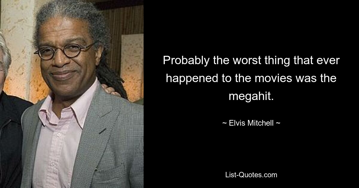 Probably the worst thing that ever happened to the movies was the megahit. — © Elvis Mitchell