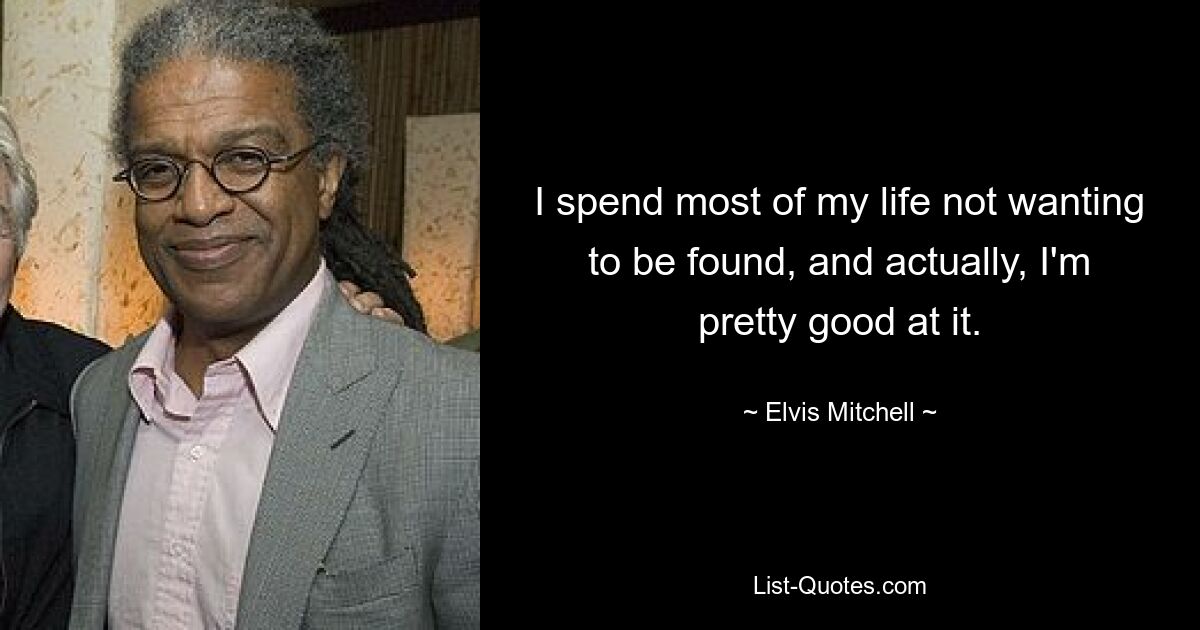 I spend most of my life not wanting to be found, and actually, I'm pretty good at it. — © Elvis Mitchell