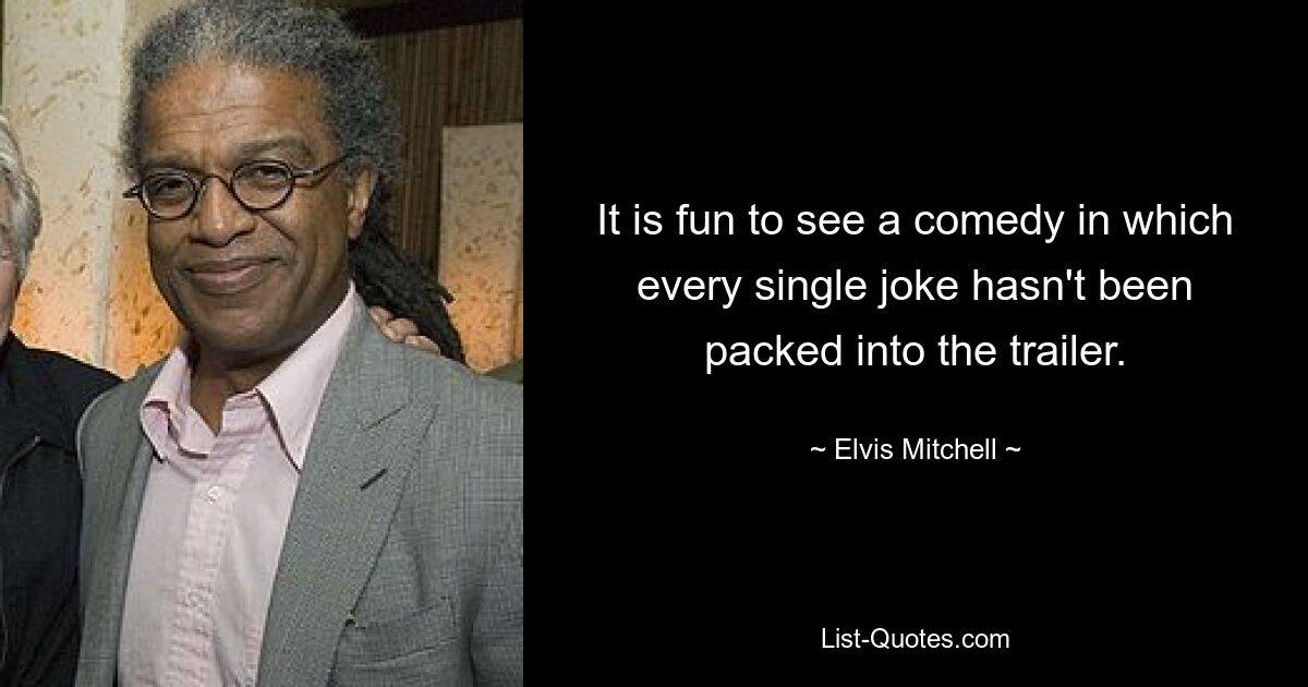 It is fun to see a comedy in which every single joke hasn't been packed into the trailer. — © Elvis Mitchell