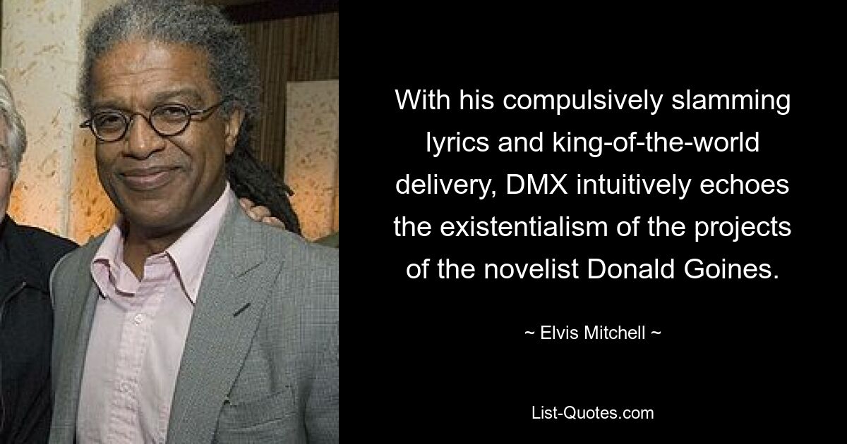 With his compulsively slamming lyrics and king-of-the-world delivery, DMX intuitively echoes the existentialism of the projects of the novelist Donald Goines. — © Elvis Mitchell