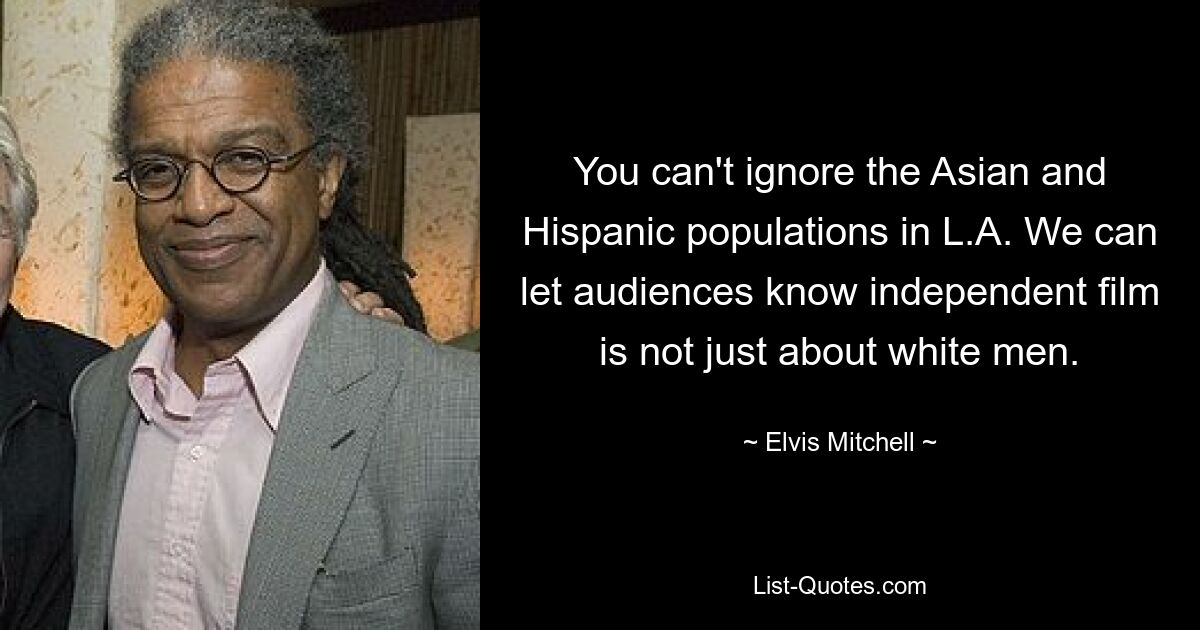 You can't ignore the Asian and Hispanic populations in L.A. We can let audiences know independent film is not just about white men. — © Elvis Mitchell