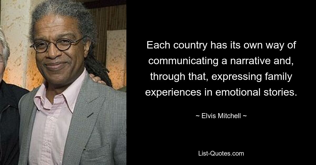 Each country has its own way of communicating a narrative and, through that, expressing family experiences in emotional stories. — © Elvis Mitchell