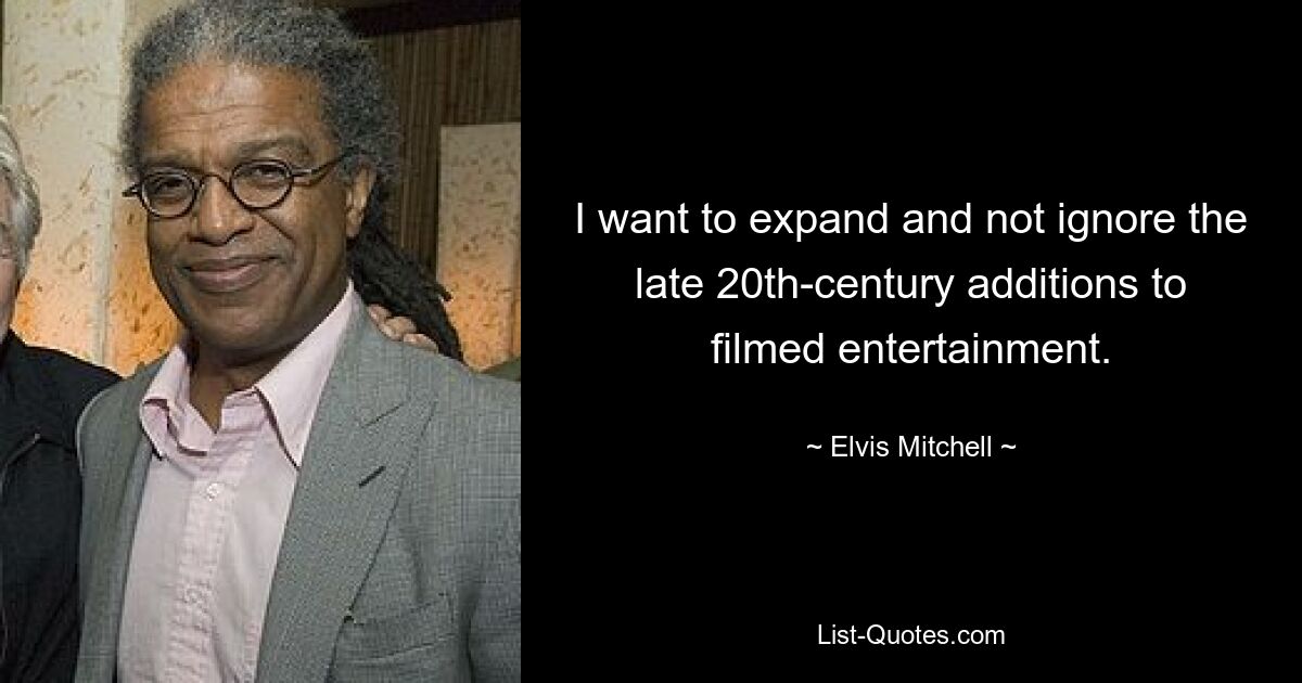 I want to expand and not ignore the late 20th-century additions to filmed entertainment. — © Elvis Mitchell