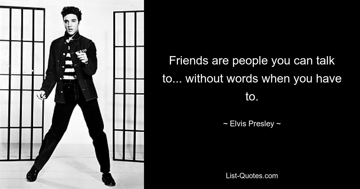 Friends are people you can talk to... without words when you have to. — © Elvis Presley