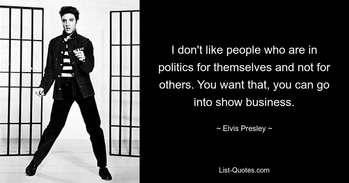 I don't like people who are in politics for themselves and not for others. You want that, you can go into show business. — © Elvis Presley