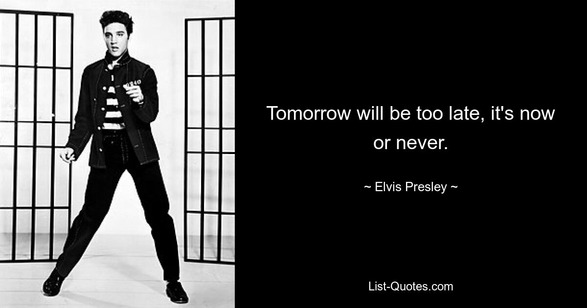 Tomorrow will be too late, it's now or never. — © Elvis Presley