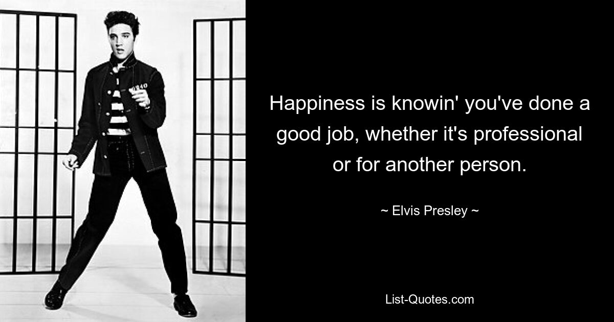 Happiness is knowin' you've done a good job, whether it's professional or for another person. — © Elvis Presley