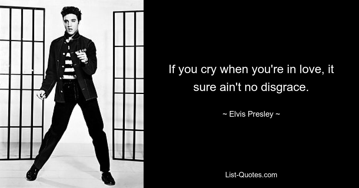 If you cry when you're in love, it sure ain't no disgrace. — © Elvis Presley