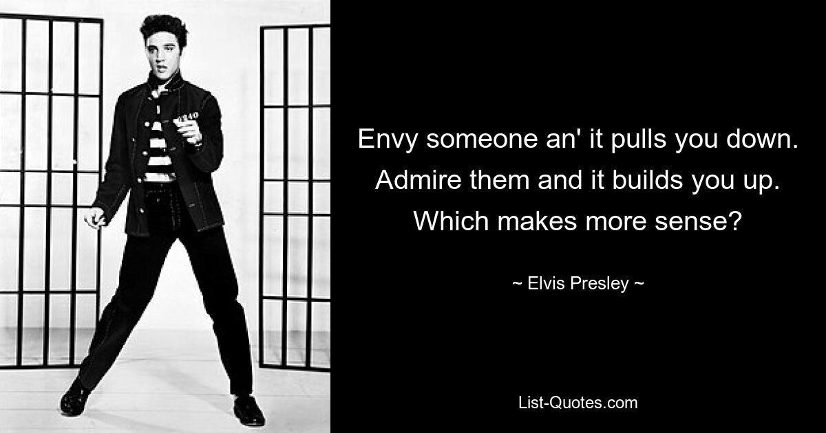 Envy someone an' it pulls you down. Admire them and it builds you up. Which makes more sense? — © Elvis Presley