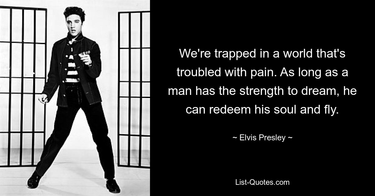 We're trapped in a world that's troubled with pain. As long as a man has the strength to dream, he can redeem his soul and fly. — © Elvis Presley