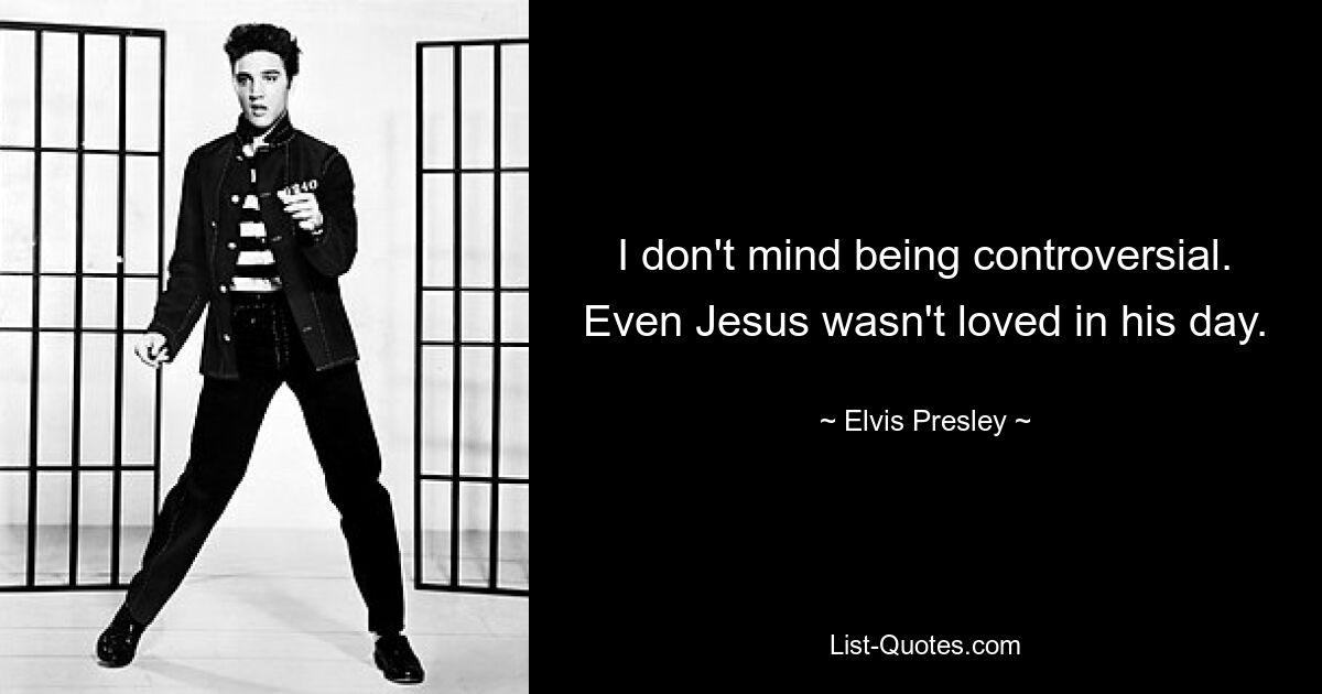 I don't mind being controversial. Even Jesus wasn't loved in his day. — © Elvis Presley