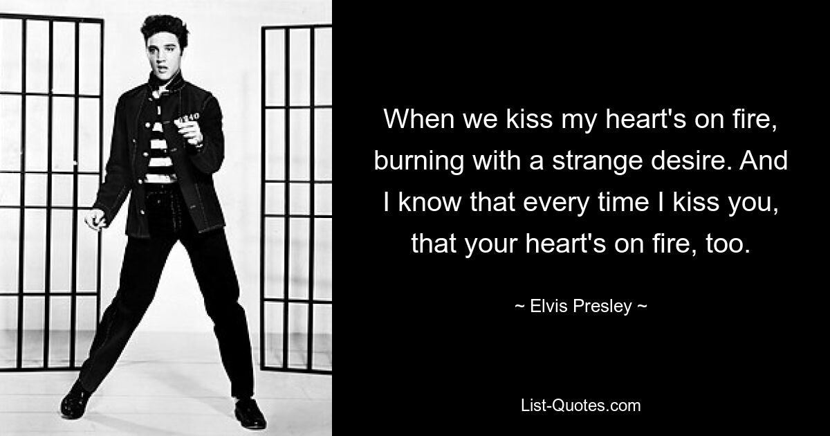 When we kiss my heart's on fire, burning with a strange desire. And I know that every time I kiss you, that your heart's on fire, too. — © Elvis Presley