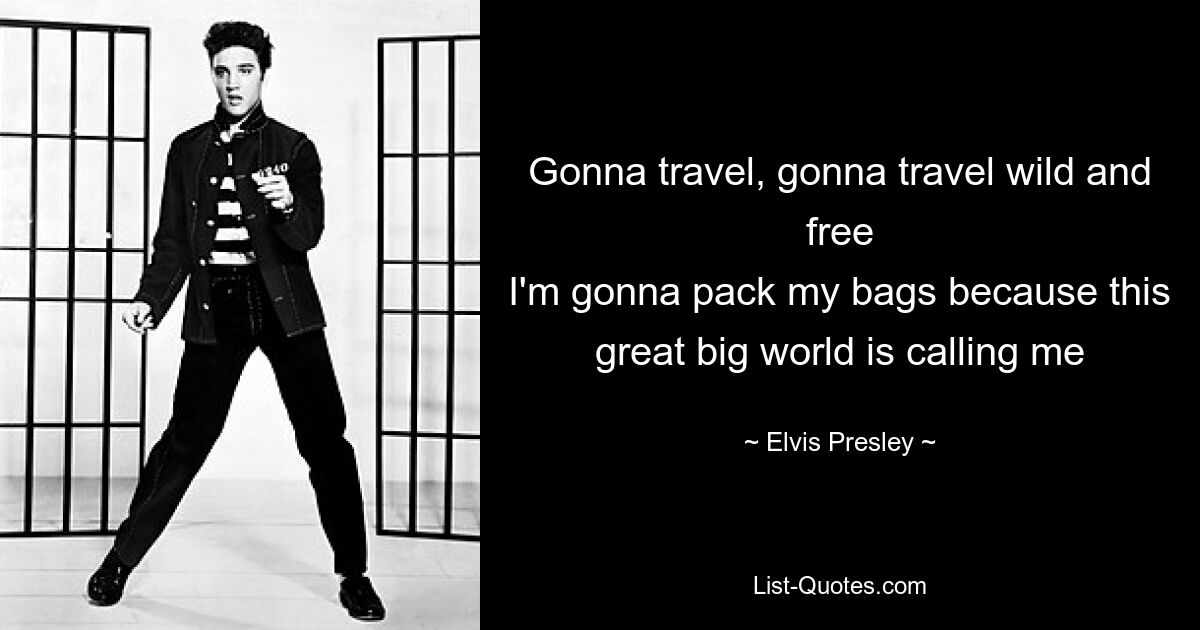 Gonna travel, gonna travel wild and free
I'm gonna pack my bags because this great big world is calling me — © Elvis Presley