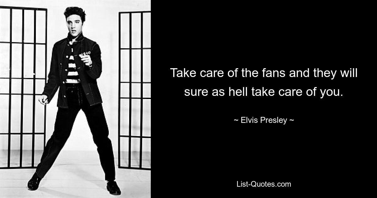 Take care of the fans and they will sure as hell take care of you. — © Elvis Presley