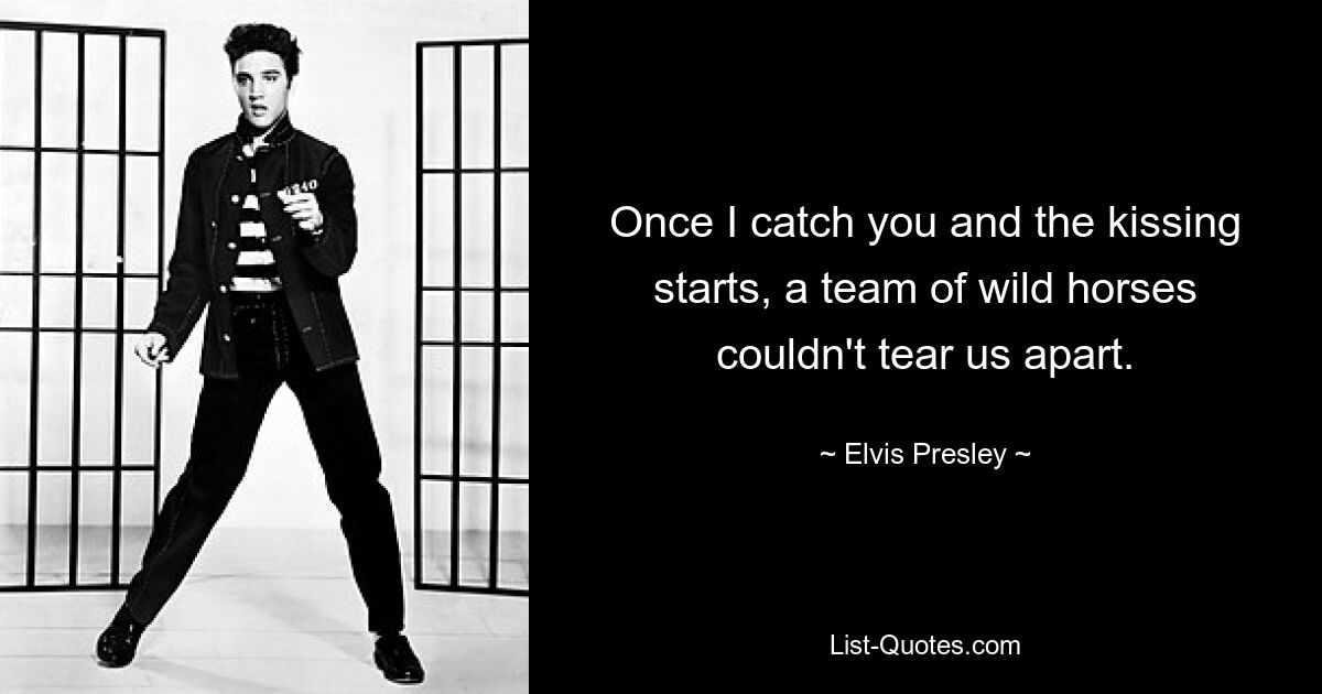 Once I catch you and the kissing starts, a team of wild horses couldn't tear us apart. — © Elvis Presley