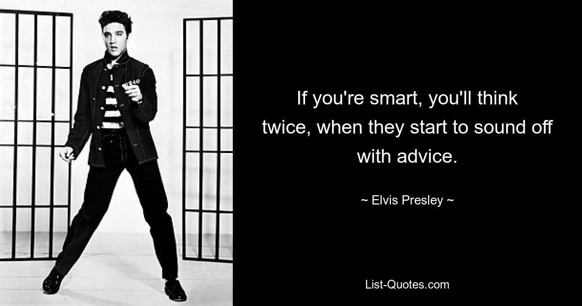 If you're smart, you'll think twice, when they start to sound off with advice. — © Elvis Presley