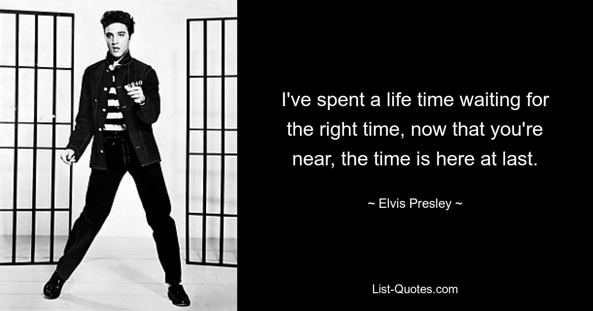 I've spent a life time waiting for the right time, now that you're near, the time is here at last. — © Elvis Presley