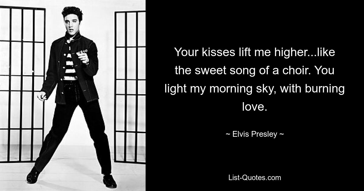 Your kisses lift me higher...like the sweet song of a choir. You light my morning sky, with burning love. — © Elvis Presley