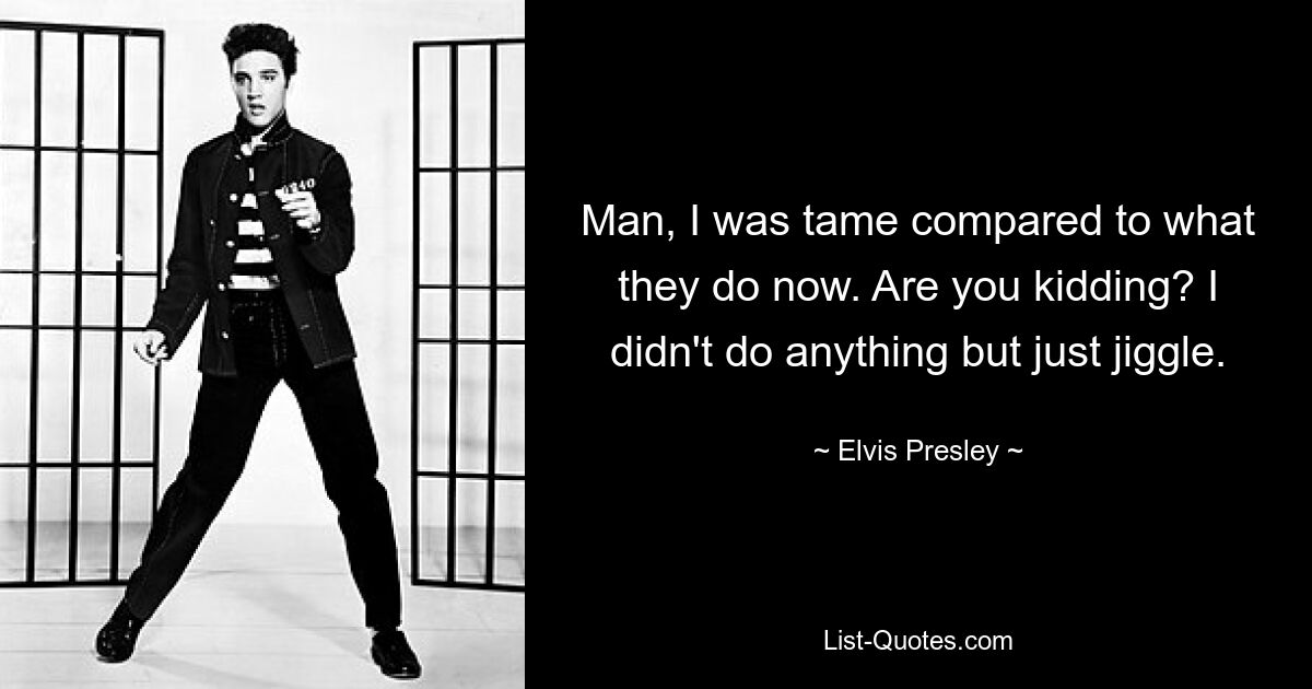 Man, I was tame compared to what they do now. Are you kidding? I didn't do anything but just jiggle. — © Elvis Presley