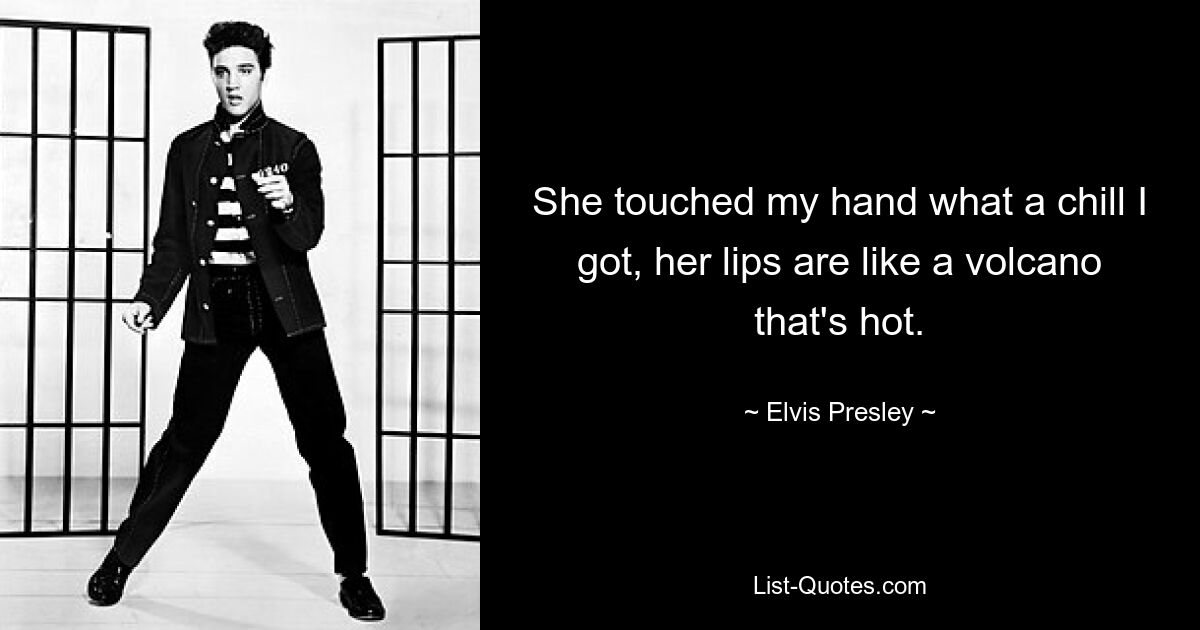 She touched my hand what a chill I got, her lips are like a volcano that's hot. — © Elvis Presley