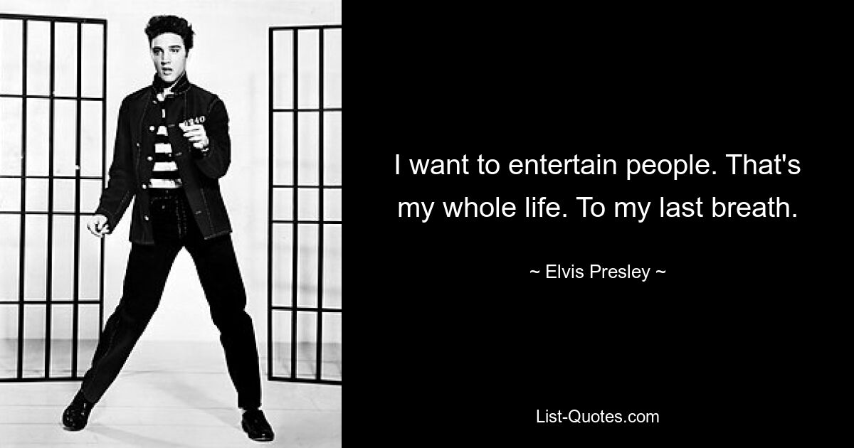 I want to entertain people. That's my whole life. To my last breath. — © Elvis Presley