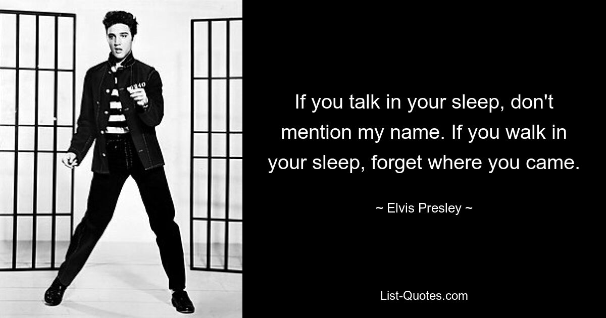 If you talk in your sleep, don't mention my name. If you walk in your sleep, forget where you came. — © Elvis Presley