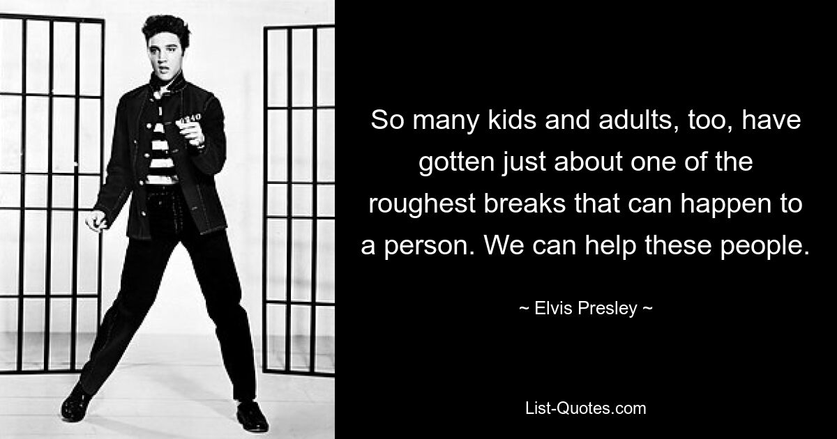 So many kids and adults, too, have gotten just about one of the roughest breaks that can happen to a person. We can help these people. — © Elvis Presley