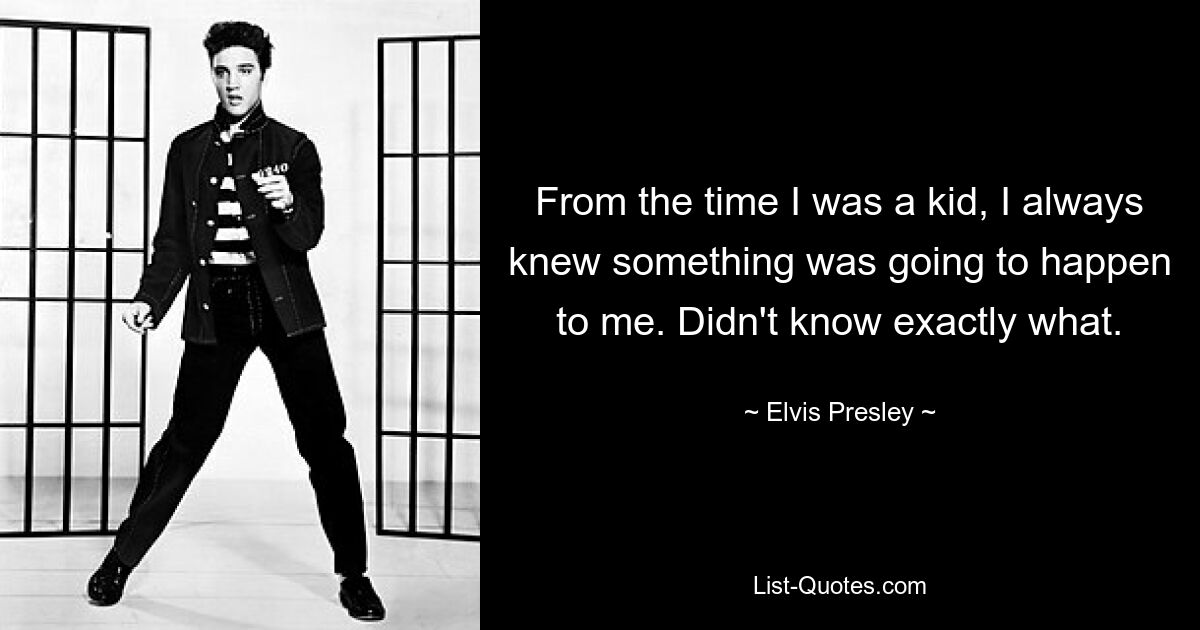 From the time I was a kid, I always knew something was going to happen to me. Didn't know exactly what. — © Elvis Presley