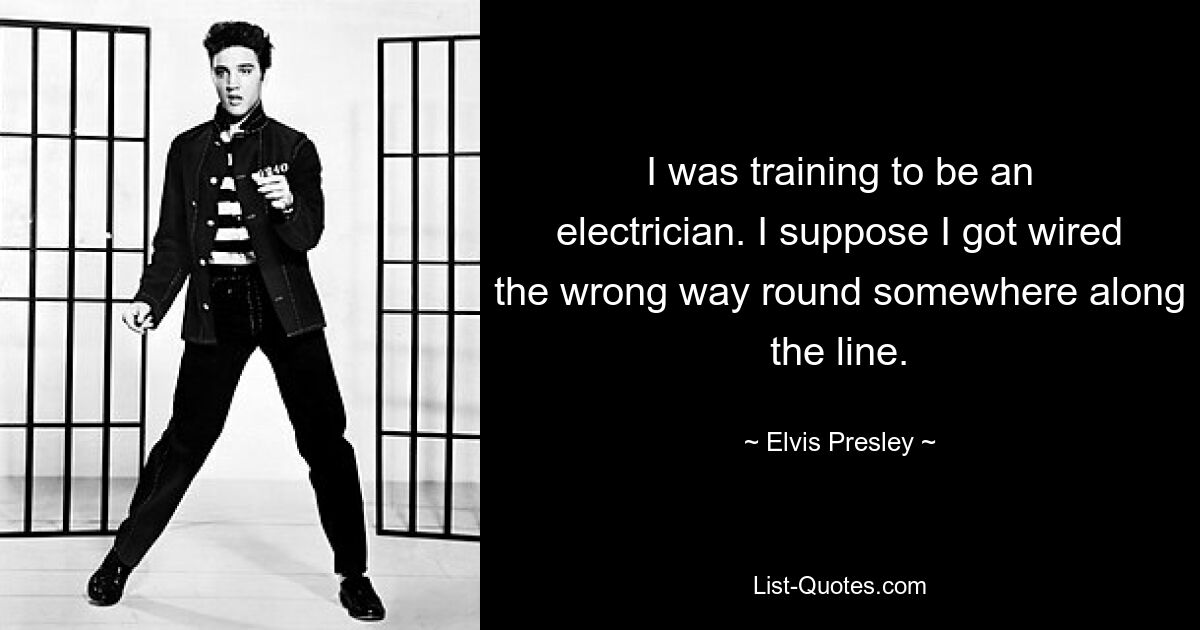 I was training to be an electrician. I suppose I got wired the wrong way round somewhere along the line. — © Elvis Presley