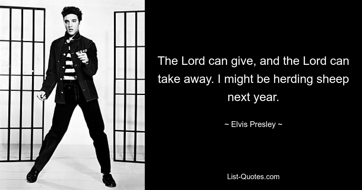 The Lord can give, and the Lord can take away. I might be herding sheep next year. — © Elvis Presley