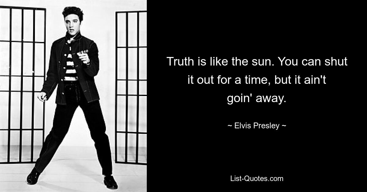 Truth is like the sun. You can shut it out for a time, but it ain't goin' away. — © Elvis Presley