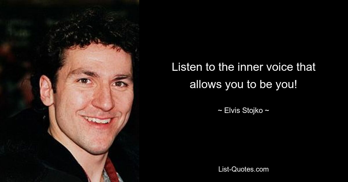 Listen to the inner voice that allows you to be you! — © Elvis Stojko