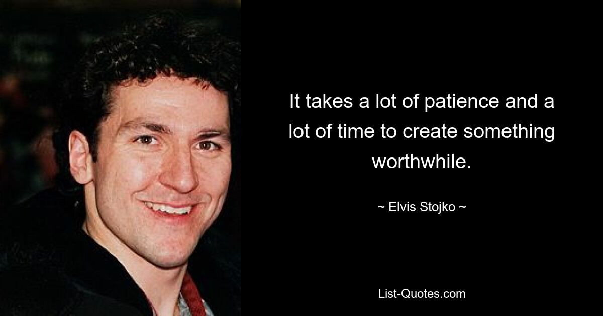 It takes a lot of patience and a lot of time to create something worthwhile. — © Elvis Stojko