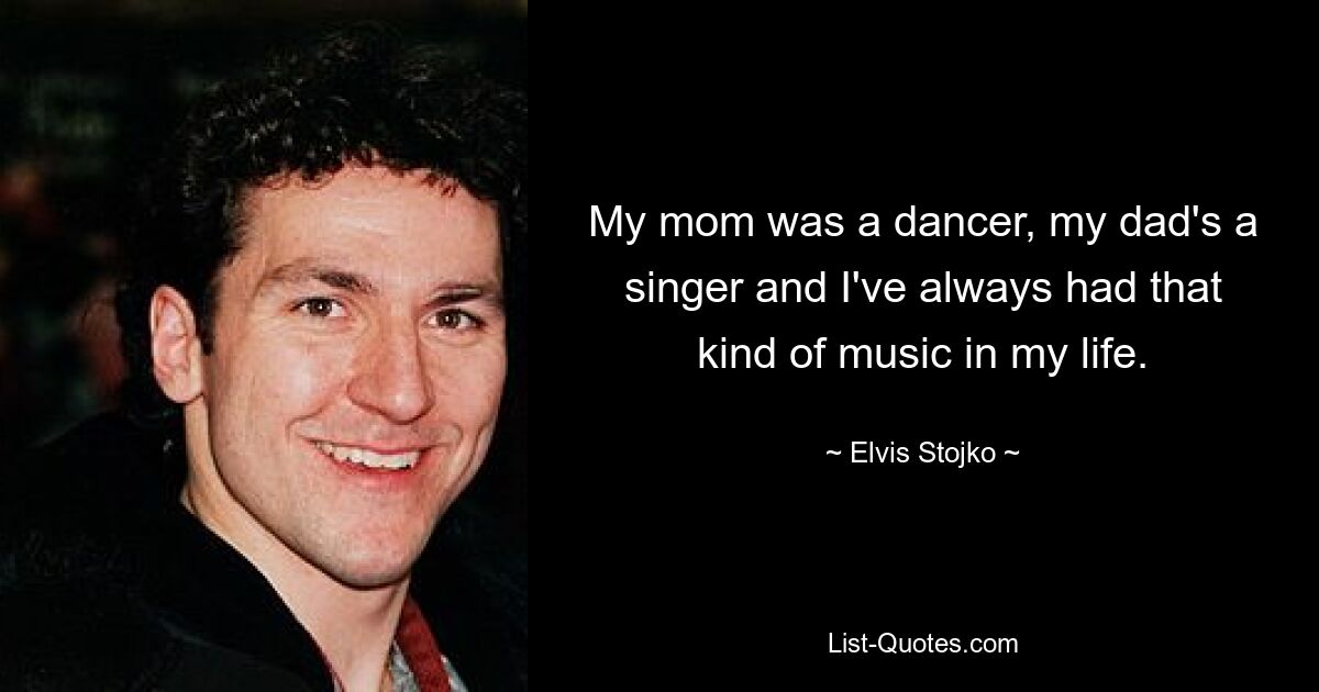 My mom was a dancer, my dad's a singer and I've always had that kind of music in my life. — © Elvis Stojko