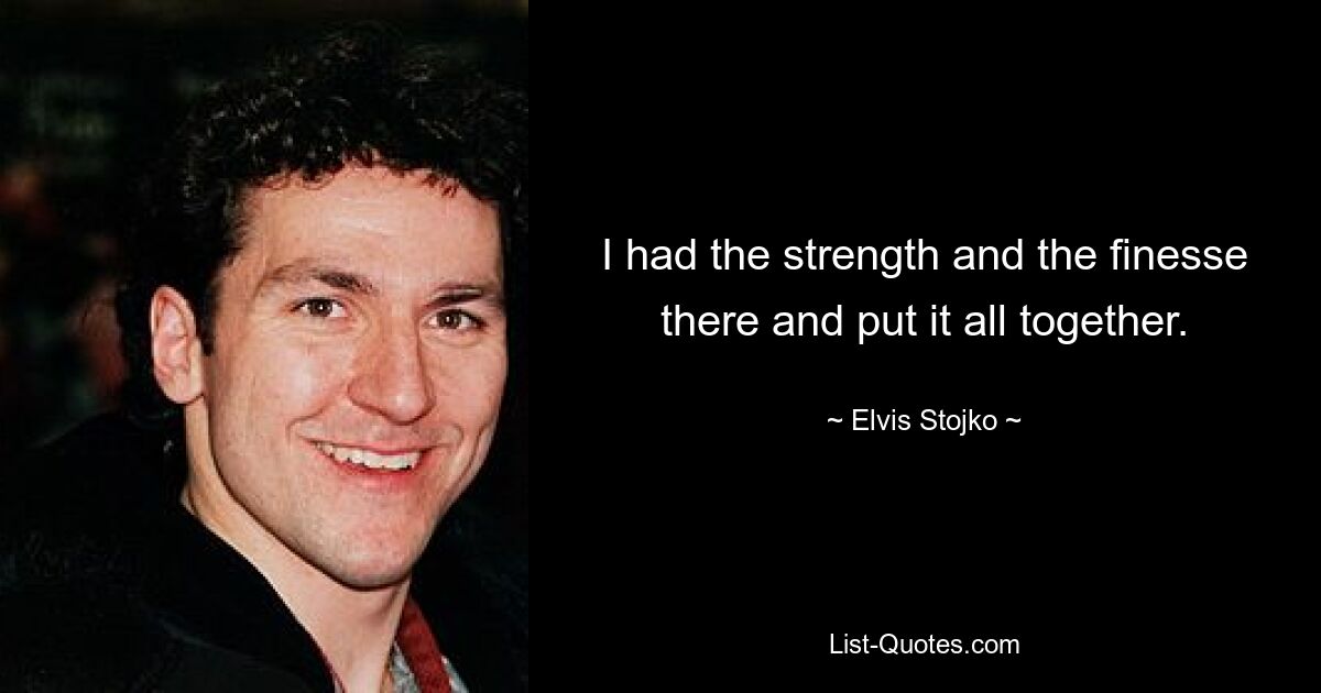 I had the strength and the finesse there and put it all together. — © Elvis Stojko