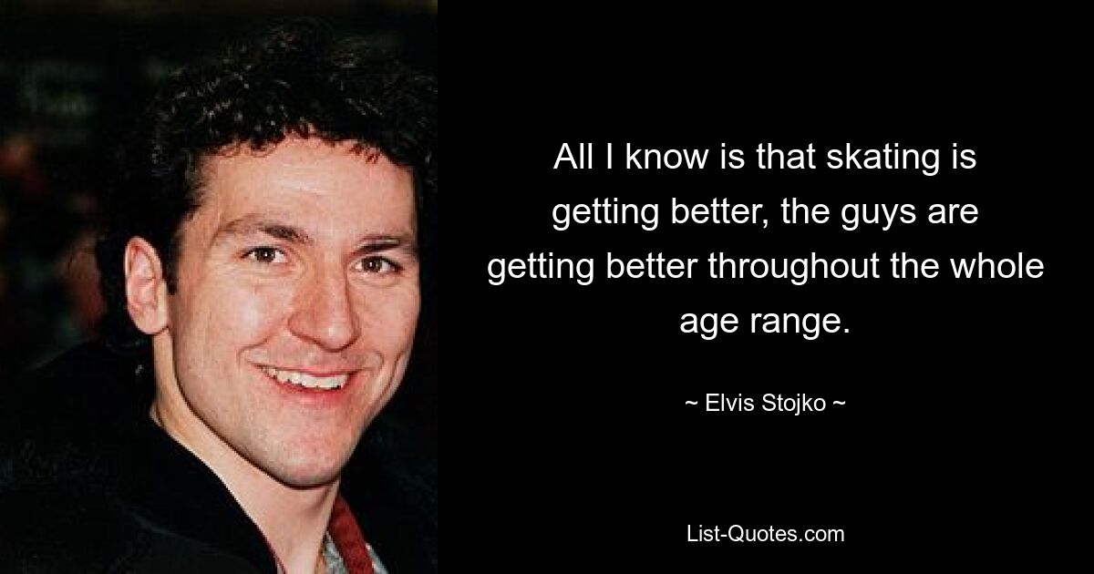 All I know is that skating is getting better, the guys are getting better throughout the whole age range. — © Elvis Stojko