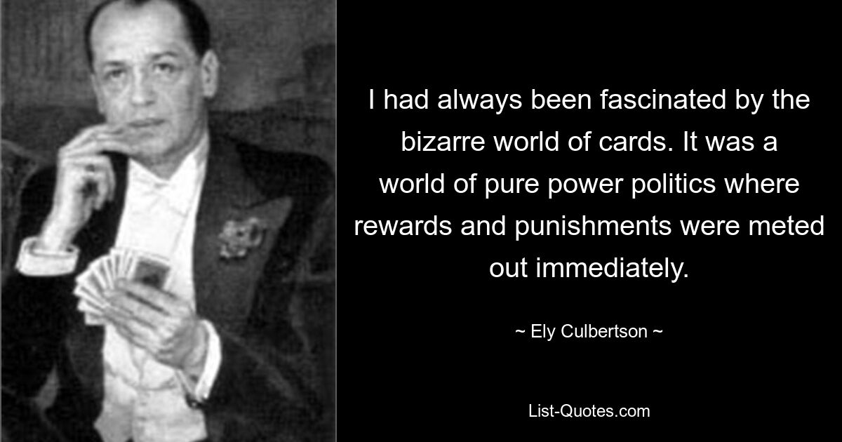 I had always been fascinated by the bizarre world of cards. It was a world of pure power politics where rewards and punishments were meted out immediately. — © Ely Culbertson