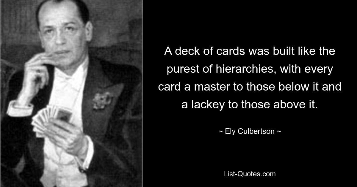 A deck of cards was built like the purest of hierarchies, with every card a master to those below it and a lackey to those above it. — © Ely Culbertson