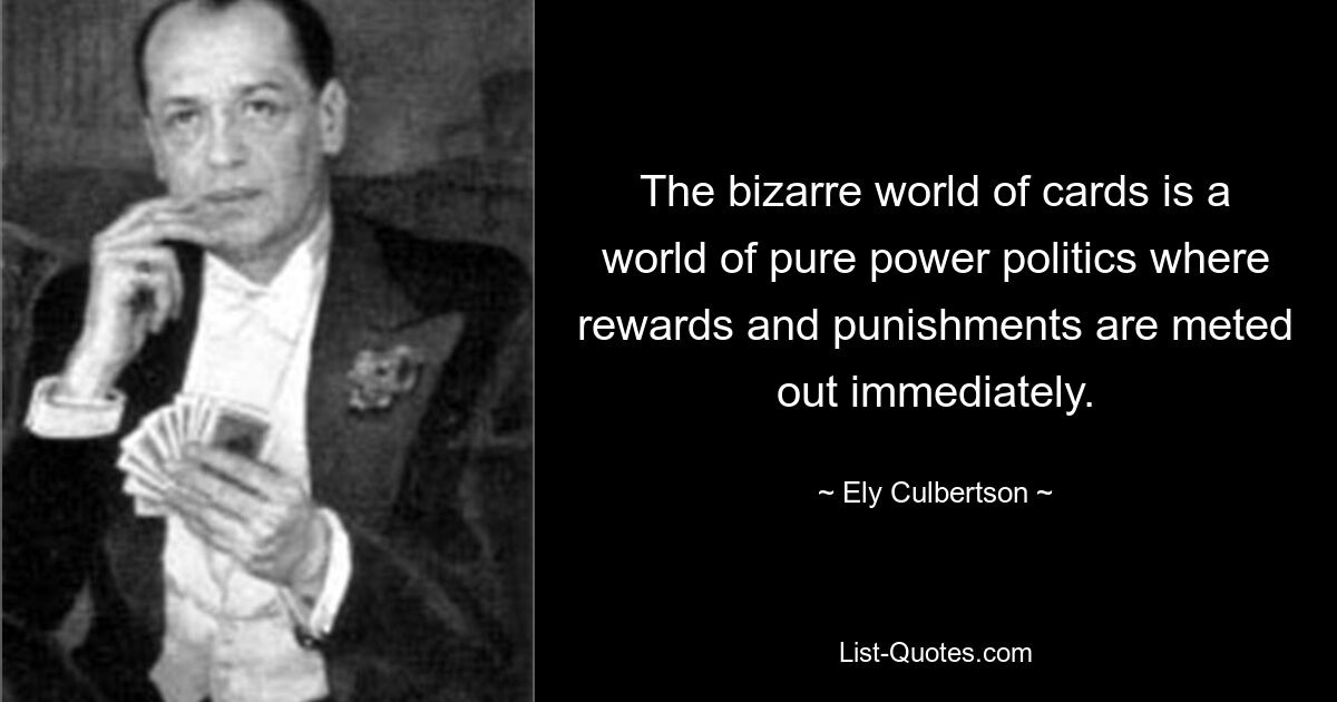 The bizarre world of cards is a world of pure power politics where rewards and punishments are meted out immediately. — © Ely Culbertson