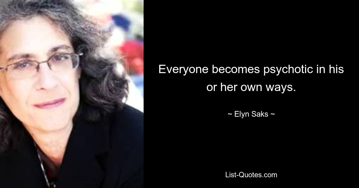 Everyone becomes psychotic in his or her own ways. — © Elyn Saks