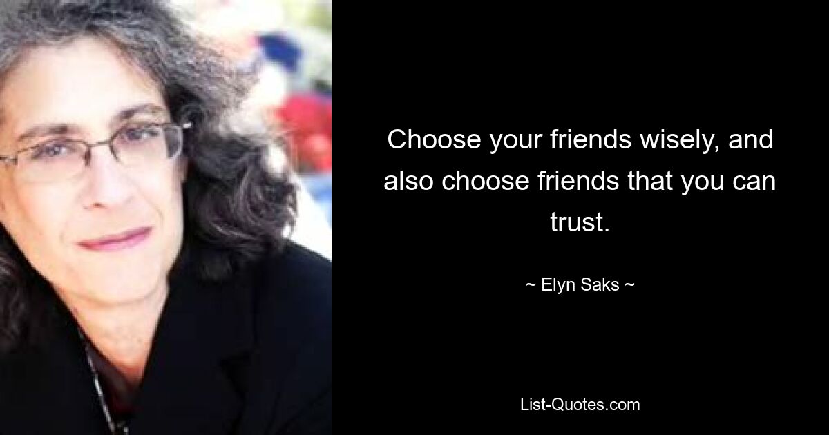 Choose your friends wisely, and also choose friends that you can trust. — © Elyn Saks