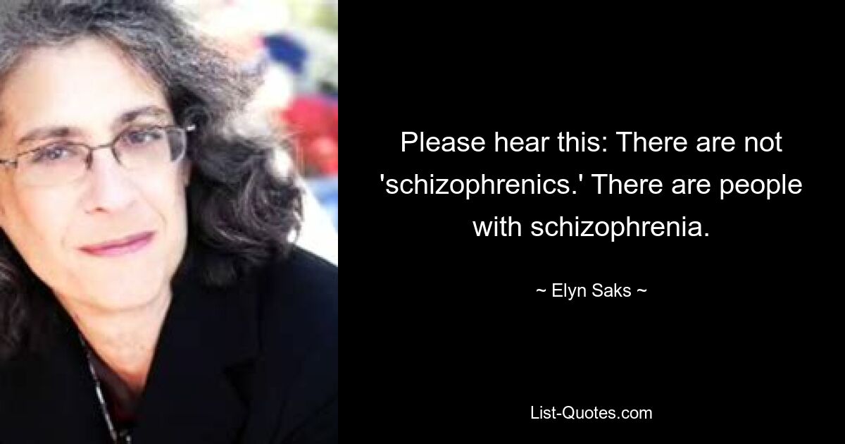 Please hear this: There are not 'schizophrenics.' There are people with schizophrenia. — © Elyn Saks