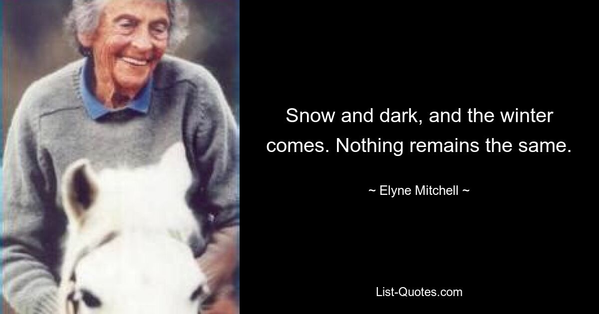 Snow and dark, and the winter comes. Nothing remains the same. — © Elyne Mitchell